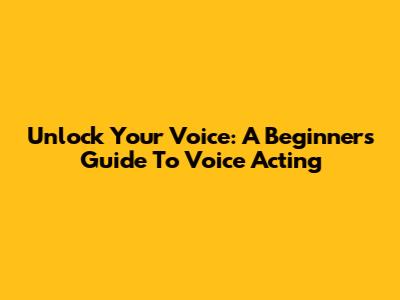 Unlock Your Voice: A Beginner's Guide To Voice Acting