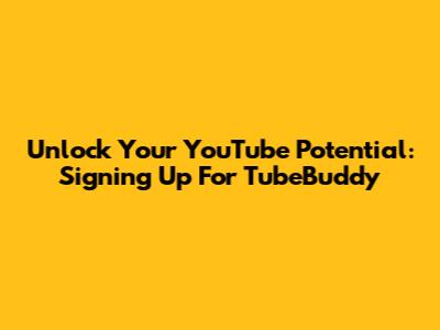 Unlock Your YouTube Potential: Signing Up For TubeBuddy