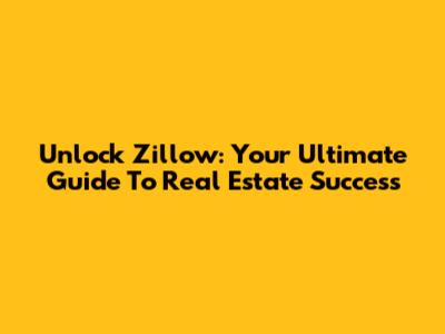 Unlock Zillow: Your Ultimate Guide To Real Estate Success