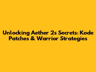 Unlocking Aether 2's Secrets: Kode Patches & Warrior Strategies