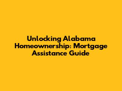 Unlocking Alabama Homeownership: Mortgage Assistance Guide