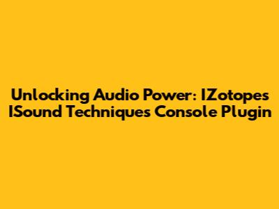 Unlocking Audio Power: IZotope's ISound Techniques Console Plugin