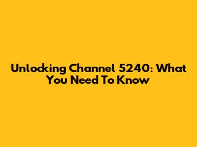 Unlocking Channel 5240: What You Need To Know