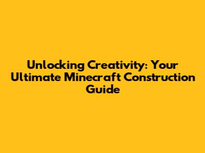 Unlocking Creativity: Your Ultimate Minecraft Construction Guide