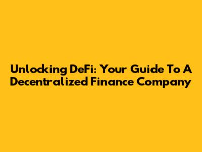 Unlocking DeFi: Your Guide To A Decentralized Finance Company