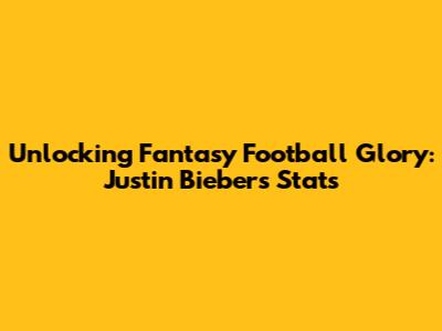 Unlocking Fantasy Football Glory: Justin Bieber's Stats