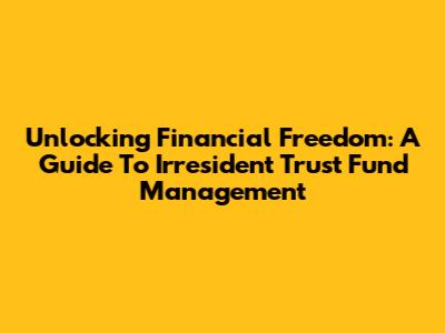 Unlocking Financial Freedom: A Guide To Irresident Trust Fund Management