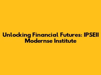 Unlocking Financial Futures: IPSEII Modernse Institute
