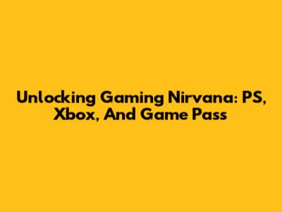Unlocking Gaming Nirvana: PS, Xbox, And Game Pass