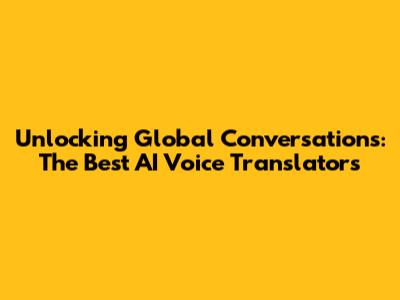 Unlocking Global Conversations: The Best AI Voice Translators