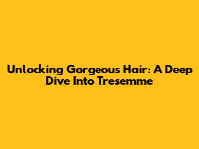 Unlocking Gorgeous Hair: A Deep Dive Into Tresemme