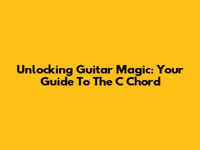 Unlocking Guitar Magic: Your Guide To The C Chord
