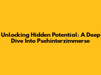 Unlocking Hidden Potential: A Deep Dive Into Psehinterzimmerse