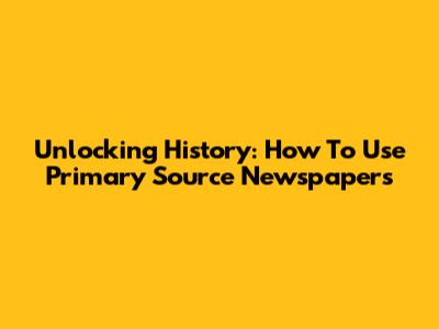 Unlocking History: How To Use Primary Source Newspapers