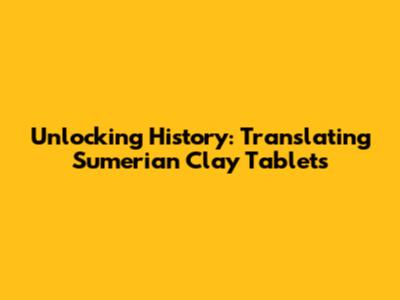 Unlocking History: Translating Sumerian Clay Tablets