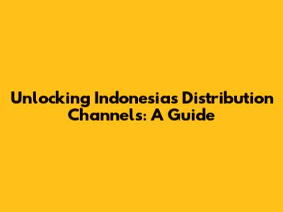 Unlocking Indonesia's Distribution Channels: A Guide