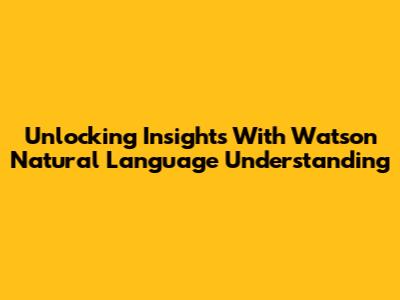 Unlocking Insights With Watson Natural Language Understanding