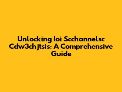 Unlocking Ioi Scchannelsc Cdw3chjtsis: A Comprehensive Guide
