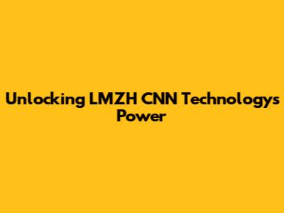 Unlocking LMZH CNN Technology's Power