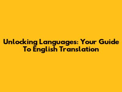 Unlocking Languages: Your Guide To English Translation