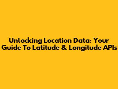 Unlocking Location Data: Your Guide To Latitude & Longitude APIs