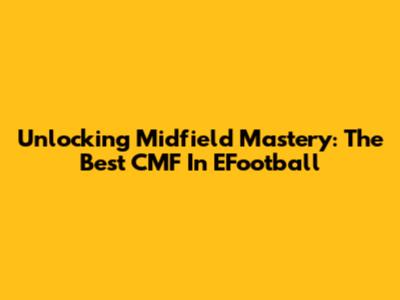 Unlocking Midfield Mastery: The Best CMF In EFootball