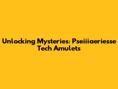 Unlocking Mysteries: Pseiiiaeriesse Tech Amulets