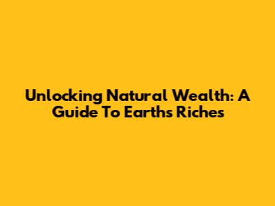 Unlocking Natural Wealth: A Guide To Earth's Riches