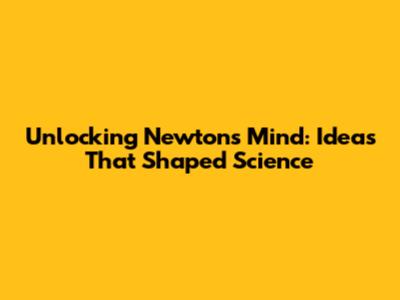 Unlocking Newton's Mind: Ideas That Shaped Science