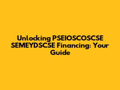 Unlocking PSEIOSCOSCSE SEMEYDSCSE Financing: Your Guide