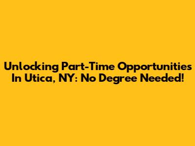 Unlocking Part-Time Opportunities In Utica, NY: No Degree Needed!