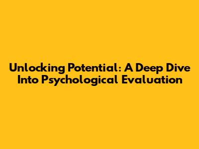 Unlocking Potential: A Deep Dive Into Psychological Evaluation