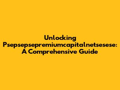 Unlocking Psepsepsepremiumcapitalnetsesese: A Comprehensive Guide