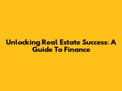Unlocking Real Estate Success: A Guide To Finance