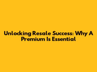 Unlocking Resale Success: Why A Premium Is Essential