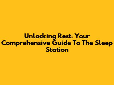 Unlocking Rest: Your Comprehensive Guide To The Sleep Station
