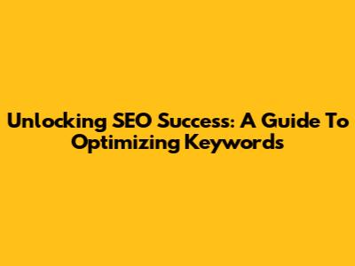 Unlocking SEO Success: A Guide To Optimizing Keywords