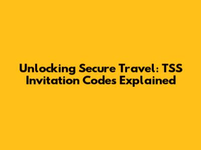 Unlocking Secure Travel: TSS Invitation Codes Explained