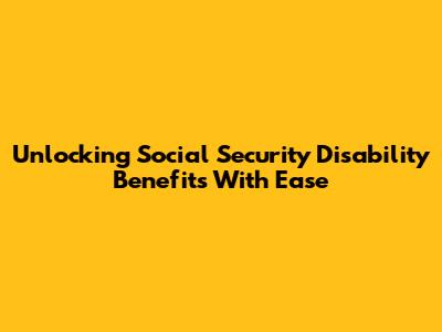 Unlocking Social Security Disability Benefits With Ease