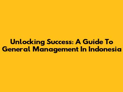 Unlocking Success: A Guide To General Management In Indonesia