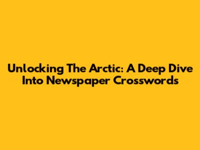 Unlocking The Arctic: A Deep Dive Into Newspaper Crosswords
