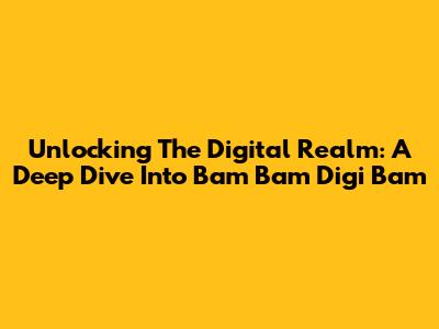 Unlocking The Digital Realm: A Deep Dive Into Bam Bam Digi Bam