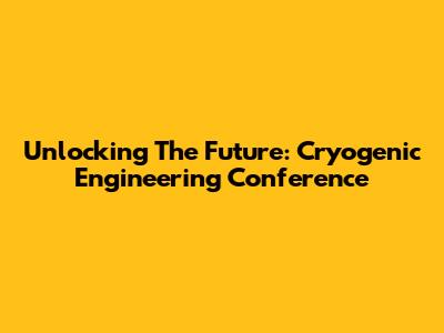 Unlocking The Future: Cryogenic Engineering Conference