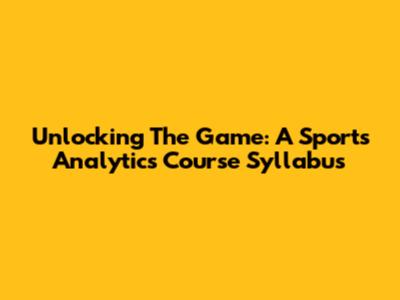 Unlocking The Game: A Sports Analytics Course Syllabus