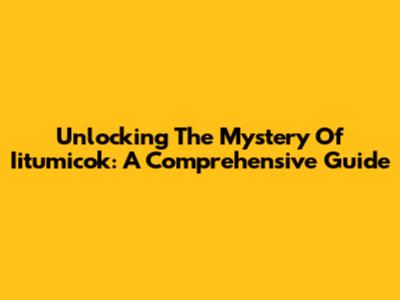 Unlocking The Mystery Of Iitumicok: A Comprehensive Guide