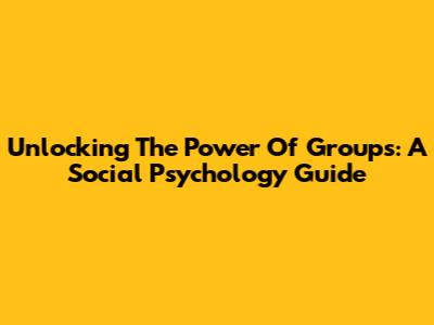 Unlocking The Power Of Groups: A Social Psychology Guide