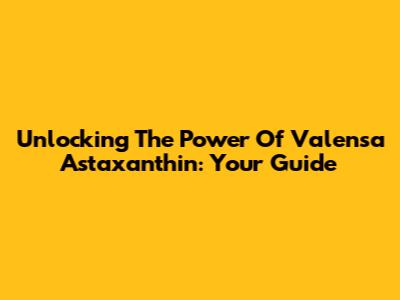 Unlocking The Power Of Valensa Astaxanthin: Your Guide