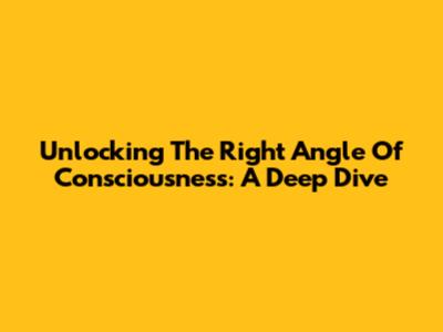 Unlocking The Right Angle Of Consciousness: A Deep Dive