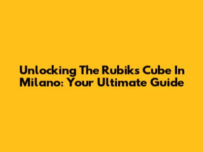 Unlocking The Rubik's Cube In Milano: Your Ultimate Guide