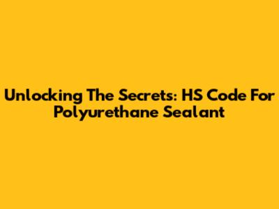 Unlocking The Secrets: HS Code For Polyurethane Sealant